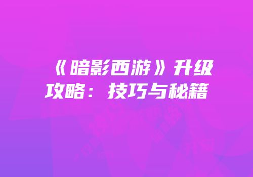 《暗影西游》升级攻略：技巧与秘籍