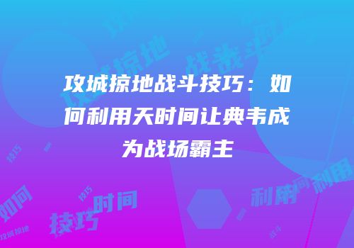 攻城掠地战斗技巧:如何利用天时间让典韦成为战场霸主