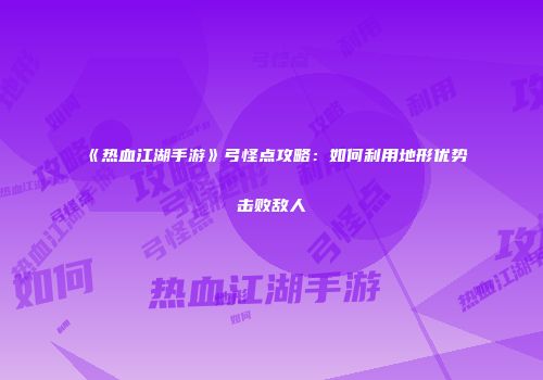 《热血江湖手游》弓怪点攻略：如何利用地形优势击败敌人