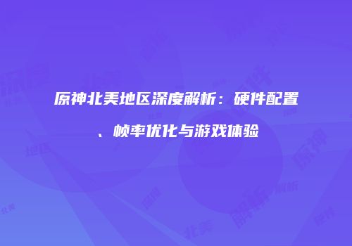原神北美地区深度解析：硬件配置、帧率优化与游戏体验