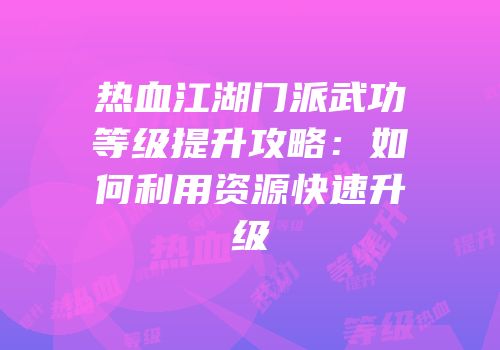 热血江湖门派武功等级提升攻略：如何利用资源快速升级