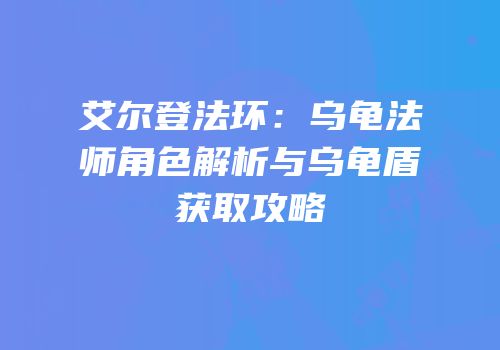 艾尔登法环：乌龟法师角色解析与乌龟盾获取攻略