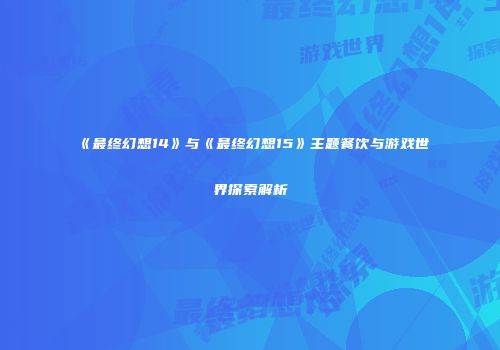 《最终幻想14》与《最终幻想15》主题餐饮与游戏世界探索解析