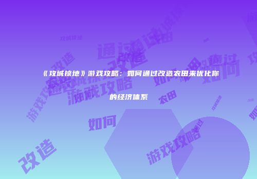 《攻城掠地》游戏攻略：如何通过改造农田来优化你的经济体系