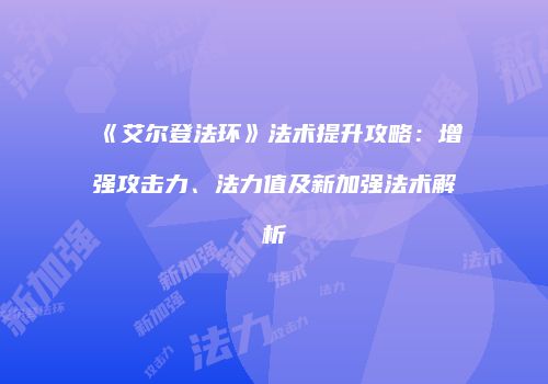 《艾尔登法环》法术提升攻略：增强攻击力、法力值及新加强法术解析