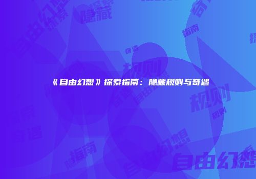 《自由幻想》探索指南：隐藏规则与奇遇