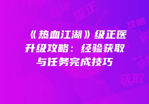 《热血江湖》级正医升级攻略：经验获取与任务完成技巧