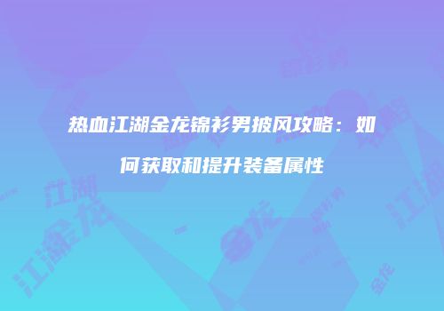 热血江湖金龙锦衫男披风攻略：如何获取和提升装备属性