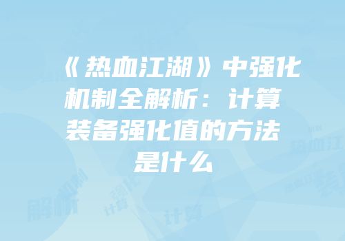 《热血江湖》中强化机制全解析：计算装备强化值的方法是什么