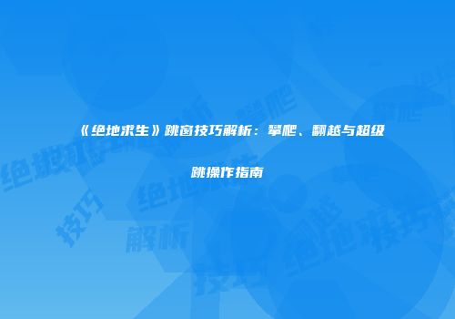《绝地求生》跳窗技巧解析：攀爬、翻越与超级跳操作指南