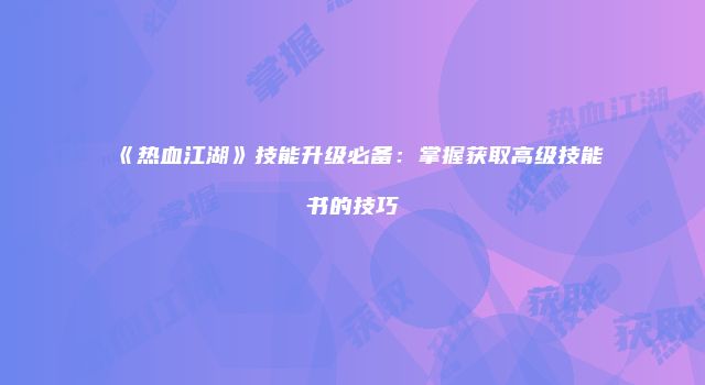 《热血江湖》技能升级必备：掌握获取高级技能书的技巧