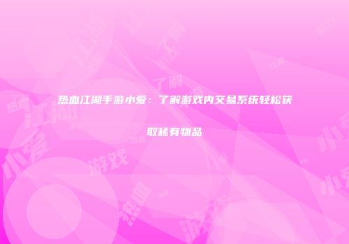 热血江湖手游小爱：了解游戏内交易系统轻松获取稀有物品