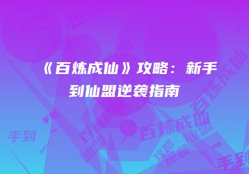 《百炼成仙》攻略：新手到仙盟逆袭指南