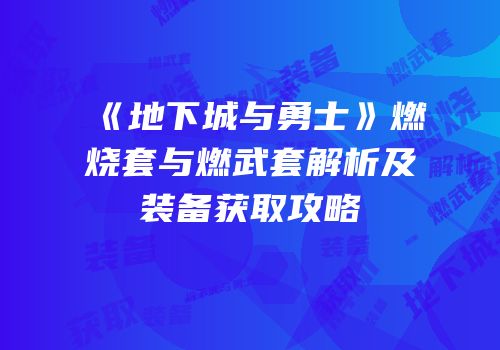 《地下城与勇士》燃烧套与燃武套解析及装备获取攻略