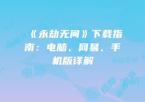 《永劫无间》下载指南：电脑、网易、手机版详解
