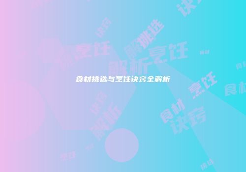 食材挑选与烹饪诀窍全解析