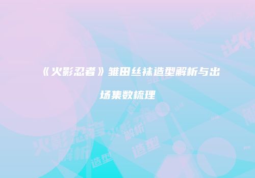 《火影忍者》雏田丝袜造型解析与出场集数梳理