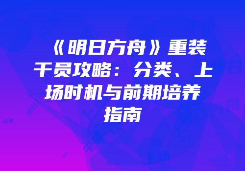 《明日方舟》重装干员攻略：分类、上场时机与前期培养指南