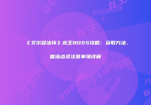 《艾尔登法环》龙王BOSS攻略：获取方法、复活点及注意事项详解