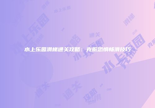 水上乐园滑梯通关攻略：克服恐惧畅滑技巧