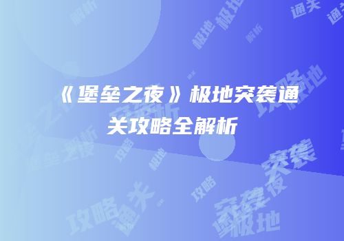 《堡垒之夜》极地突袭通关攻略全解析
