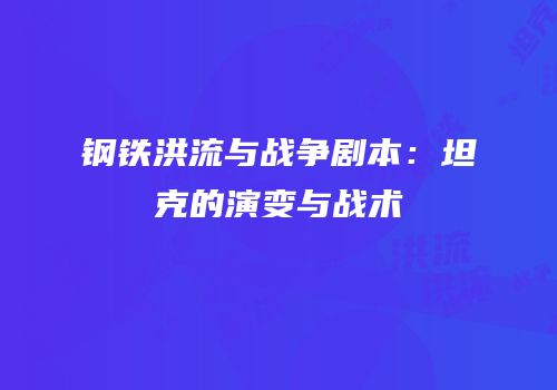 钢铁洪流与战争剧本：坦克的演变与战术
