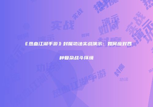 《热血江湖手游》封魔功法实战演示：如何应对各种复杂战斗环境