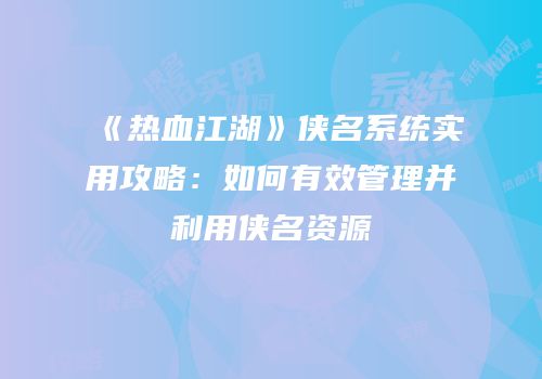 《热血江湖》侠名系统实用攻略：如何有效管理并利用侠名资源
