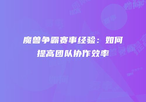 魔兽争霸赛事经验：如何提高团队协作效率