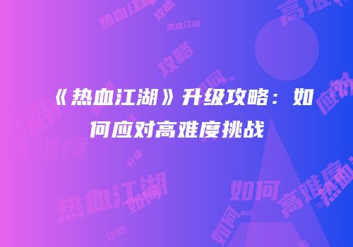 《热血江湖》升级攻略：如何应对高难度挑战