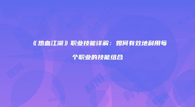 《热血江湖》职业技能详解：如何有效地利用每个职业的技能组合