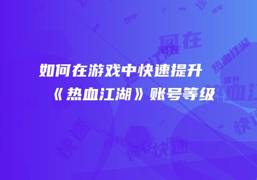 如何在游戏中快速提升《热血江湖》账号等级