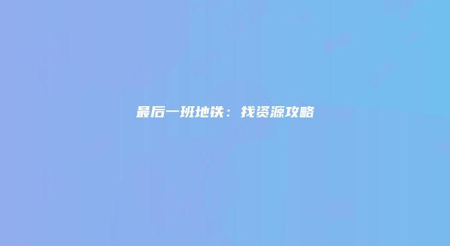 最后一班地铁：找资源攻略