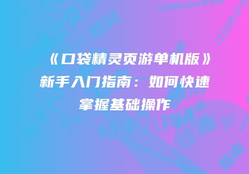 《口袋精灵页游单机版》新手入门指南：如何快速掌握基础操作