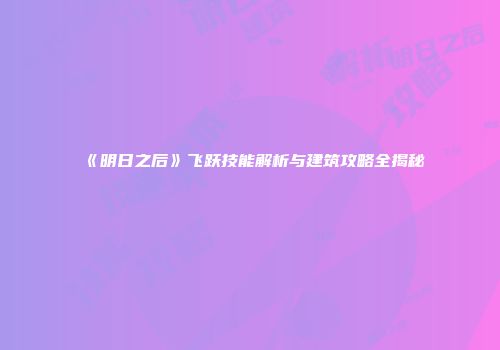 《明日之后》飞跃技能解析与建筑攻略全揭秘
