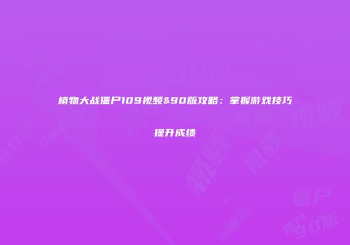 植物大战僵尸109视频&90版攻略：掌握游戏技巧提升成绩