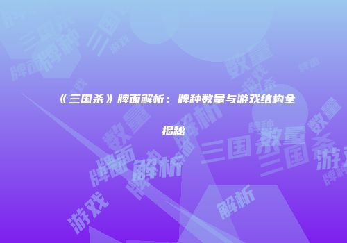 《三国杀》牌面解析：牌种数量与游戏结构全揭秘