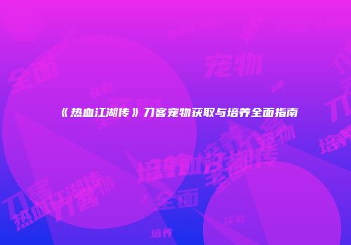 《热血江湖传》刀客宠物获取与培养全面指南