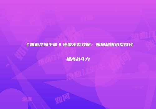 《热血江湖手游》地图水系攻略：如何利用水系特性提高战斗力