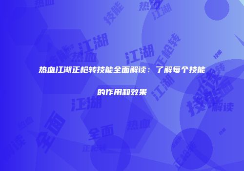 热血江湖正枪转技能全面解读：了解每个技能的作用和效果
