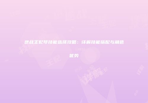 逆战王妃琴技能选择攻略：详解技能搭配与角色优势