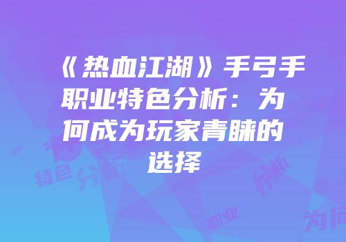 《热血江湖》手弓手职业特色分析：为何成为玩家青睐的选择