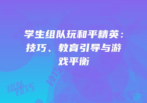 学生组队玩和平精英：技巧、教育引导与游戏平衡