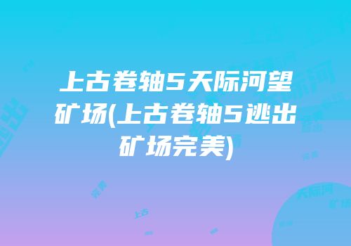 上古卷轴5天际河望矿场(上古卷轴5逃出矿场完美)