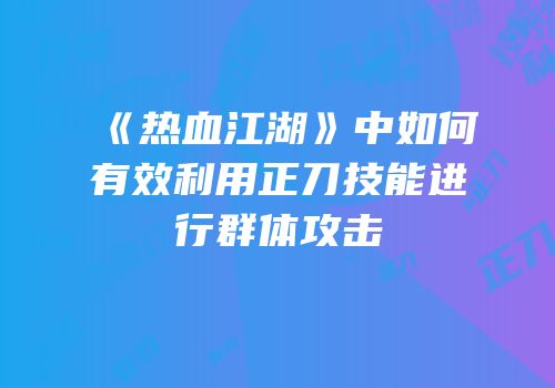 《热血江湖》中如何有效利用正刀技能进行群体攻击