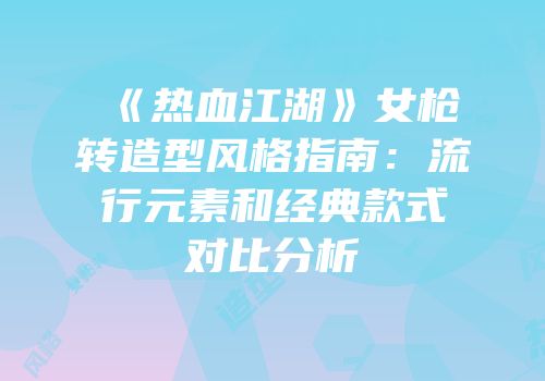 《热血江湖》女枪转造型风格指南：流行元素和经典款式对比分析