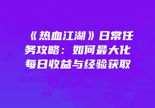 《热血江湖》日常任务攻略：如何最大化每日收益与经验获取