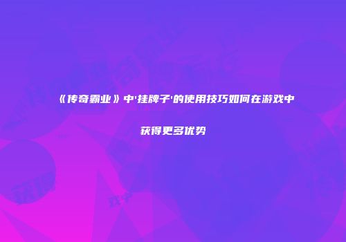 《传奇霸业》中'挂牌子'的使用技巧如何在游戏中获得更多优势