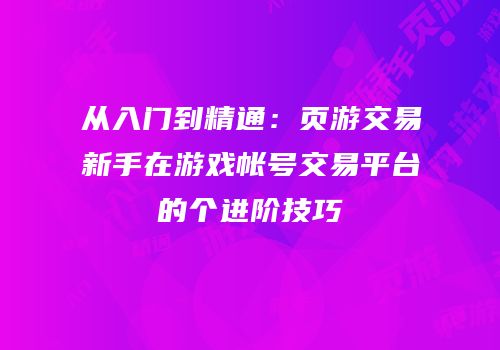 从入门到精通：页游交易新手在游戏帐号交易平台的个进阶技巧