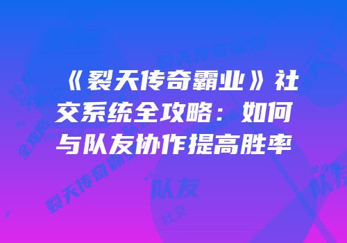 《裂天传奇霸业》社交系统全攻略：如何与队友协作提高胜率